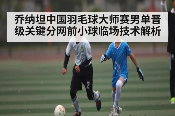 乔纳坦中国羽毛球大师赛男单晋级关键分网前小球临场技术解析 | kaiyun sports