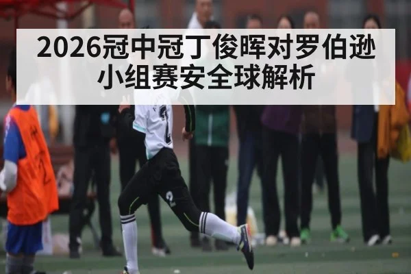 2026冠中冠丁俊晖对罗伯逊小组赛安全球解析 | kaiyun sports