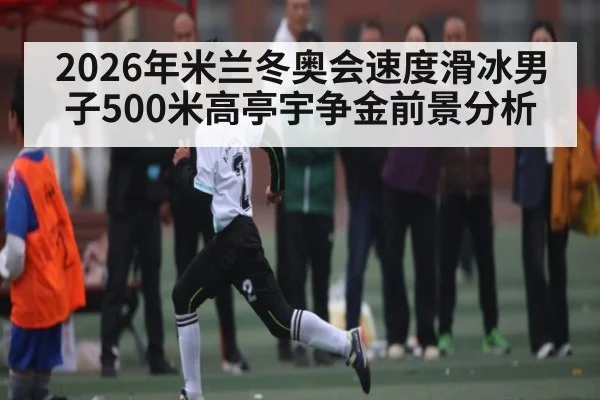 2026年米兰冬奥会速度滑冰男子500米高亭宇争金前景分析 | kaiyun sports